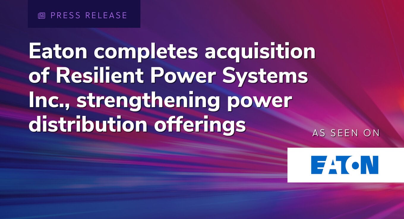 Press Release: Eaton completes acquisition of Resilient Power Systems Inc., strengthening power distribution offerings.